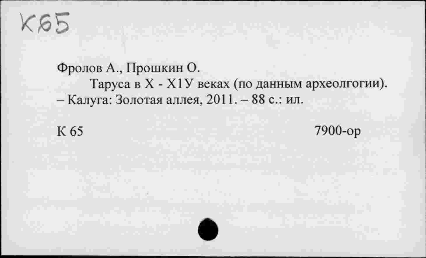 ﻿Юб5
Фролов А., Прошкин О.
Таруса в X - Х1У веках (по данным археолгогии).
- Калуга: Золотая аллея, 2011. - 88 с.: ил.
К 65
7900-ор